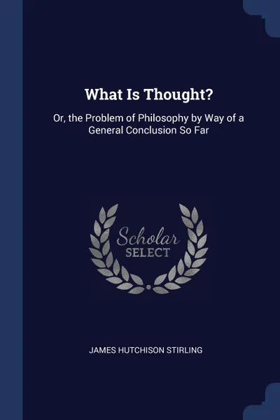 Обложка книги What Is Thought.. Or, the Problem of Philosophy by Way of a General Conclusion So Far, James Hutchison Stirling