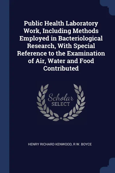 Обложка книги Public Health Laboratory Work, Including Methods Employed in Bacteriological Research, With Special Reference to the Examination of Air, Water and Food Contributed, Henry Richard Kenwood, R W. Boyce