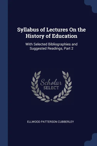 Обложка книги Syllabus of Lectures On the History of Education. With Selected Bibliographies and Suggested Readings, Part 2, Ellwood Patterson Cubberley