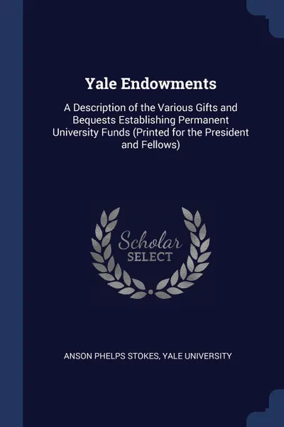 Обложка книги Yale Endowments. A Description of the Various Gifts and Bequests Establishing Permanent University Funds (Printed for the President and Fellows), Anson Phelps Stokes