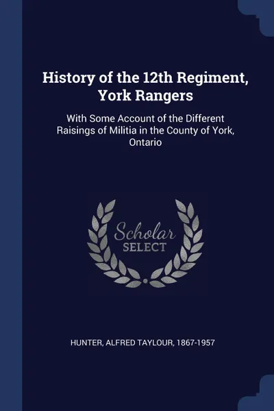 Обложка книги History of the 12th Regiment, York Rangers. With Some Account of the Different Raisings of Militia in the County of York, Ontario, Alfred Taylour Hunter