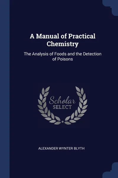 Обложка книги A Manual of Practical Chemistry. The Analysis of Foods and the Detection of Poisons, Alexander Wynter Blyth