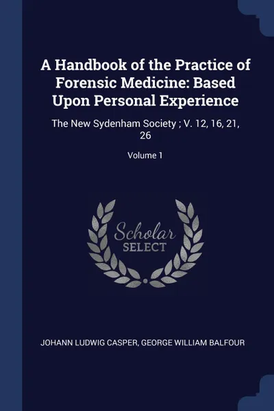 Обложка книги A Handbook of the Practice of Forensic Medicine. Based Upon Personal Experience: The New Sydenham Society ; V. 12, 16, 21, 26; Volume 1, Johann Ludwig Casper, George William Balfour