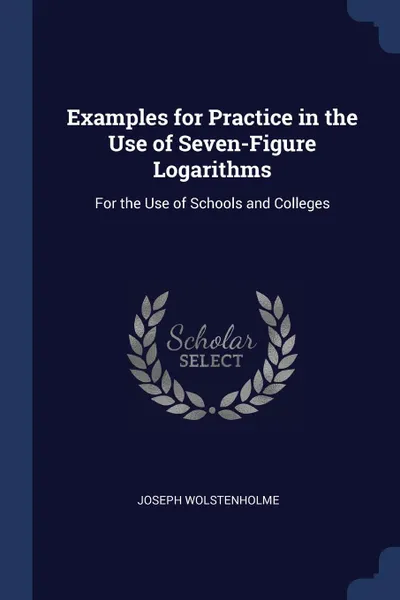 Обложка книги Examples for Practice in the Use of Seven-Figure Logarithms. For the Use of Schools and Colleges, Joseph Wolstenholme