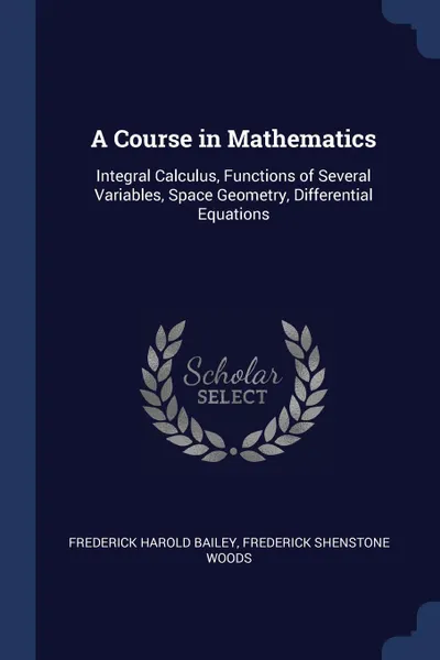 Обложка книги A Course in Mathematics. Integral Calculus, Functions of Several Variables, Space Geometry, Differential Equations, Frederick Harold Bailey, Frederick Shenstone Woods