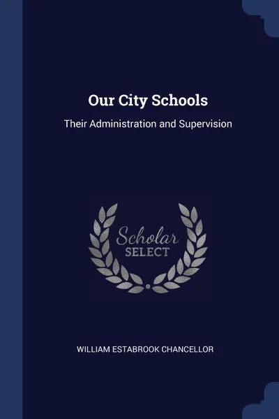 Обложка книги Our City Schools. Their Administration and Supervision, William Estabrook Chancellor