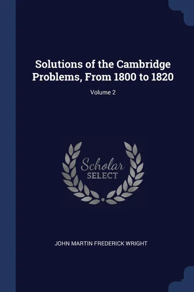 Обложка книги Solutions of the Cambridge Problems, From 1800 to 1820; Volume 2, John Martin Frederick Wright