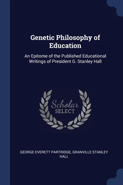 Обложка книги Genetic Philosophy of Education. An Epitome of the Published Educational Writings of President G. Stanley Hall, George Everett Partridge, Granville Stanley Hall