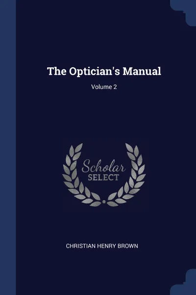 Обложка книги The Optician.s Manual; Volume 2, Christian Henry Brown