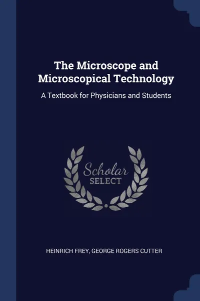 Обложка книги The Microscope and Microscopical Technology. A Textbook for Physicians and Students, Heinrich Frey, George Rogers Cutter