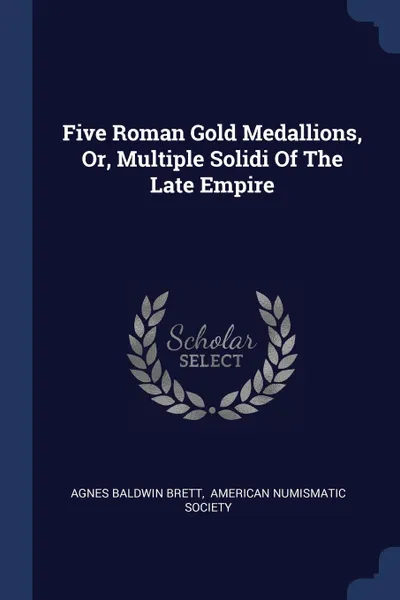 Обложка книги Five Roman Gold Medallions, Or, Multiple Solidi Of The Late Empire, Agnes Baldwin Brett