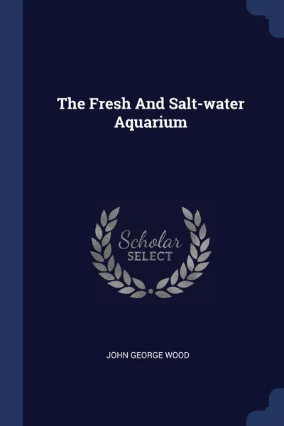 Обложка книги The Fresh And Salt-water Aquarium, John George Wood