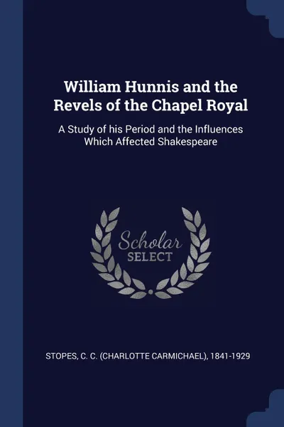 Обложка книги William Hunnis and the Revels of the Chapel Royal. A Study of his Period and the Influences Which Affected Shakespeare, C C. 1841-1929 Stopes