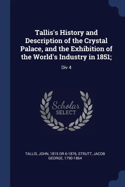 Обложка книги Tallis.s History and Description of the Crystal Palace, and the Exhibition of the World.s Industry in 1851;. Div 4, John Tallis, Jacob George Strutt