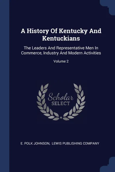 Обложка книги A History Of Kentucky And Kentuckians. The Leaders And Representative Men In Commerce, Industry And Modern Activities; Volume 2, E. Polk Johnson