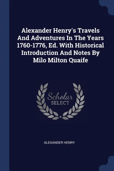 Обложка книги Alexander Henry.s Travels And Adventures In The Years 1760-1776, Ed. With Historical Introduction And Notes By Milo Milton Quaife, Alexander Henry