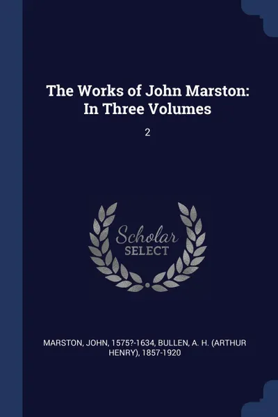 Обложка книги The Works of John Marston. In Three Volumes: 2, John Marston, A H. 1857-1920 Bullen