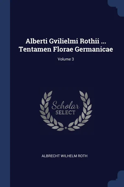 Обложка книги Alberti Gvilielmi Rothii ... Tentamen Florae Germanicae; Volume 3, Albrecht Wilhelm Roth