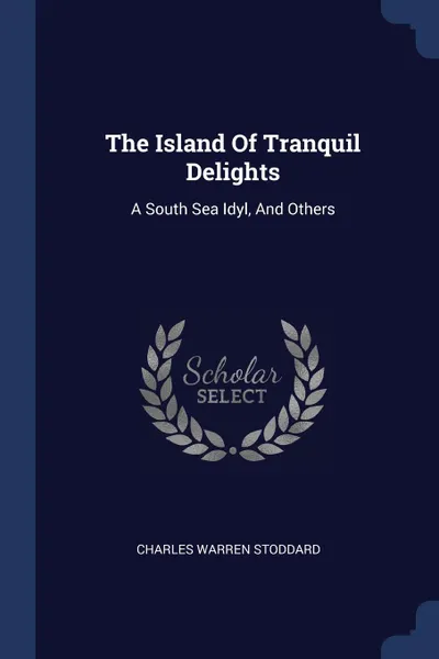 Обложка книги The Island Of Tranquil Delights. A South Sea Idyl, And Others, Charles Warren Stoddard