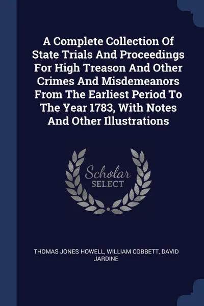 Обложка книги A Complete Collection Of State Trials And Proceedings For High Treason And Other Crimes And Misdemeanors From The Earliest Period To The Year 1783, With Notes And Other Illustrations, Thomas Jones Howell, William Cobbett, David Jardine