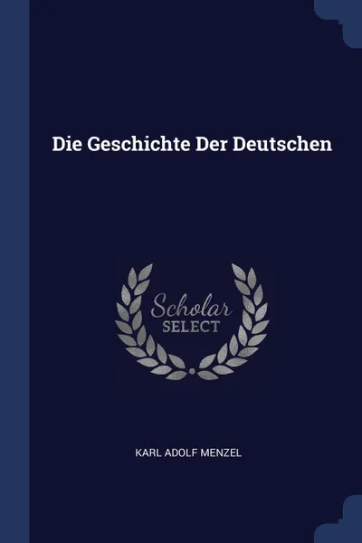 Обложка книги Die Geschichte Der Deutschen, Karl Adolf Menzel