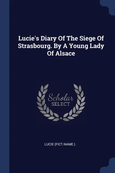 Обложка книги Lucie.s Diary Of The Siege Of Strasbourg. By A Young Lady Of Alsace, Lucie (fict.name.)