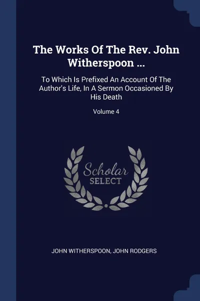 Обложка книги The Works Of The Rev. John Witherspoon ... To Which Is Prefixed An Account Of The Author.s Life, In A Sermon Occasioned By His Death; Volume 4, John Witherspoon, John Rodgers