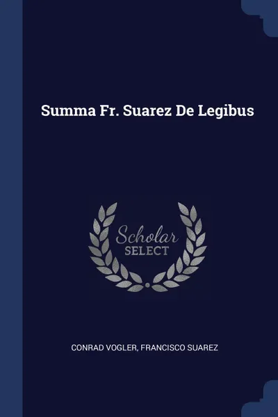 Обложка книги Summa Fr. Suarez De Legibus, Conrad Vogler, Francisco Suarez