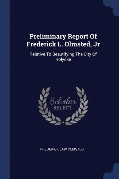 Обложка книги Preliminary Report Of Frederick L. Olmsted, Jr. Relative To Beautifying The City Of Holyoke, Frederick Law Olmsted