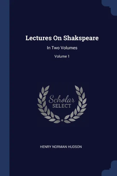 Обложка книги Lectures On Shakspeare. In Two Volumes; Volume 1, Henry Norman Hudson