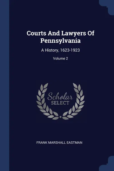 Обложка книги Courts And Lawyers Of Pennsylvania. A History, 1623-1923; Volume 2, Frank Marshall Eastman