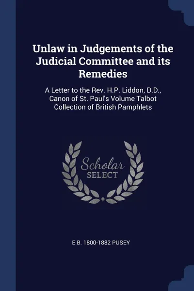 Обложка книги Unlaw in Judgements of the Judicial Committee and its Remedies. A Letter to the Rev. H.P. Liddon, D.D., Canon of St. Paul.s Volume Talbot Collection of British Pamphlets, E B. 1800-1882 Pusey