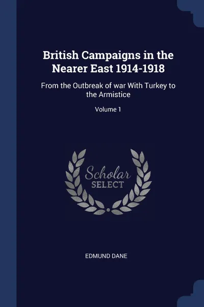 Обложка книги British Campaigns in the Nearer East 1914-1918. From the Outbreak of war With Turkey to the Armistice; Volume 1, Edmund Dane