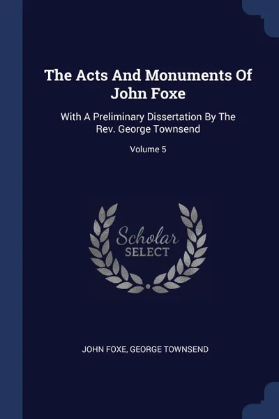 Обложка книги The Acts And Monuments Of John Foxe. With A Preliminary Dissertation By The Rev. George Townsend; Volume 5, John Foxe, George Townsend