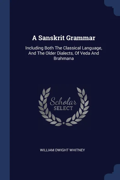 Обложка книги A Sanskrit Grammar. Including Both The Classical Language, And The Older Dialects, Of Veda And Brahmana, William Dwight Whitney