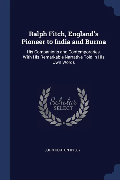 Обложка книги Ralph Fitch, England.s Pioneer to India and Burma. His Companions and Contemporaries, With His Remarkable Narrative Told in His Own Words, John Horton Ryley