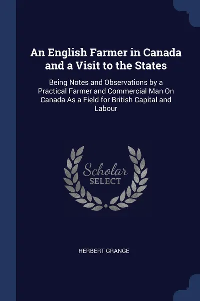 Обложка книги An English Farmer in Canada and a Visit to the States. Being Notes and Observations by a Practical Farmer and Commercial Man On Canada As a Field for British Capital and Labour, Herbert Grange