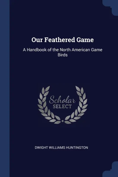 Обложка книги Our Feathered Game. A Handbook of the North American Game Birds, Dwight Williams Huntington