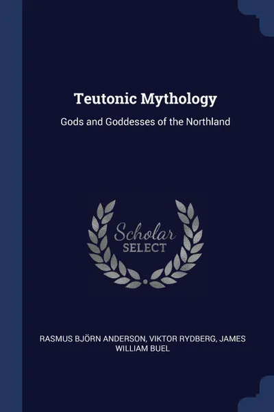 Обложка книги Teutonic Mythology. Gods and Goddesses of the Northland, Rasmus Björn Anderson, Viktor Rydberg, James William Buel