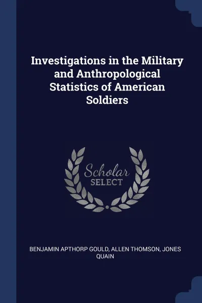 Обложка книги Investigations in the Military and Anthropological Statistics of American Soldiers, Benjamin Apthorp Gould, Allen Thomson, Jones Quain