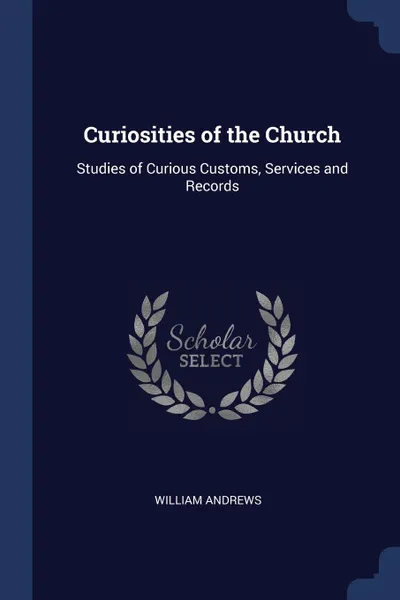 Обложка книги Curiosities of the Church. Studies of Curious Customs, Services and Records, William Andrews