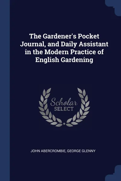 Обложка книги The Gardener.s Pocket Journal, and Daily Assistant in the Modern Practice of English Gardening, John Abercrombie, George Glenny