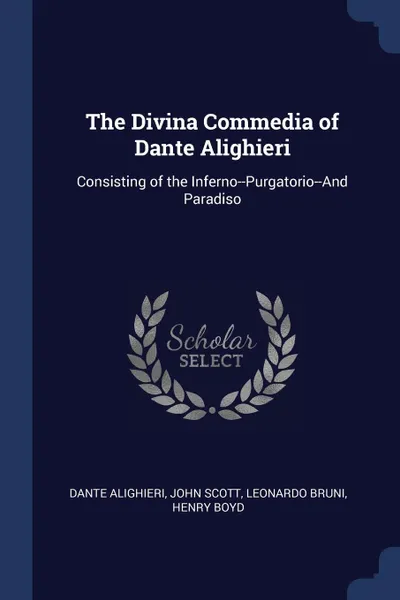 Обложка книги The Divina Commedia of Dante Alighieri. Consisting of the Inferno--Purgatorio--And Paradiso, Dante Alighieri, John Scott, Leonardo Bruni