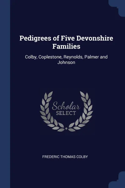 Обложка книги Pedigrees of Five Devonshire Families. Colby, Coplestone, Reynolds, Palmer and Johnson, Frederic Thomas Colby