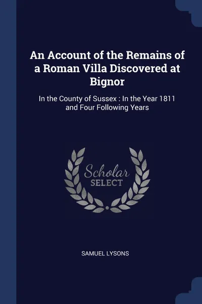 Обложка книги An Account of the Remains of a Roman Villa Discovered at Bignor. In the County of Sussex : In the Year 1811 and Four Following Years, Samuel Lysons