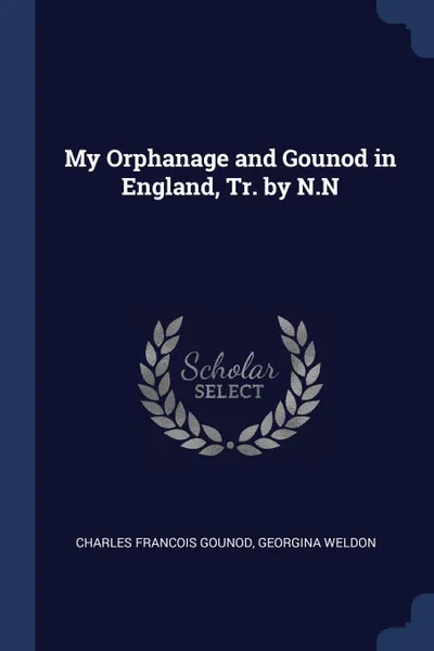 Обложка книги My Orphanage and Gounod in England, Tr. by N.N, Charles Francois Gounod, Georgina Weldon