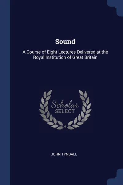 Обложка книги Sound. A Course of Eight Lectures Delivered at the Royal Institution of Great Britain, John Tyndall