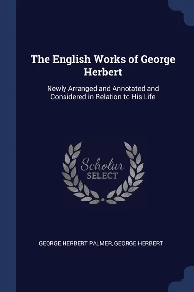 Обложка книги The English Works of George Herbert. Newly Arranged and Annotated and Considered in Relation to His Life, George Herbert Palmer, George Herbert