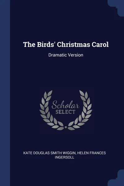 Обложка книги The Birds. Christmas Carol. Dramatic Version, Kate Douglas Smith Wiggin, Helen Frances Ingersoll