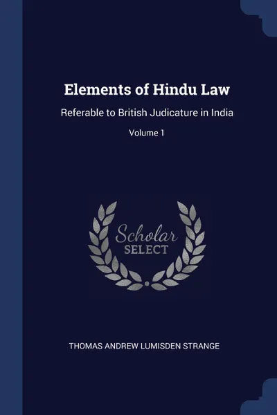 Обложка книги Elements of Hindu Law. Referable to British Judicature in India; Volume 1, Thomas Andrew Lumisden Strange